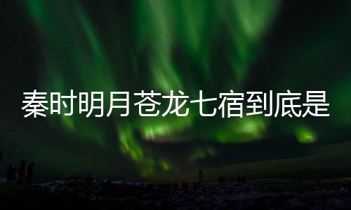 人分继承别是西 明月么东秦时七宿七宿苍龙苍龙到底是什谁